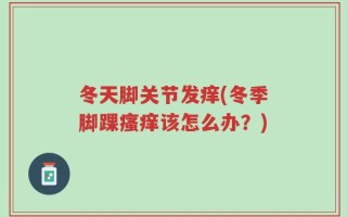 冬天脚关节发痒(冬季脚踝瘙痒该怎么办？)