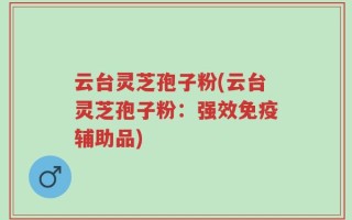 云台灵芝孢子粉(云台灵芝孢子粉：强效免疫辅助品)
