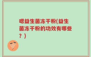 嗯益生菌冻干粉(益生菌冻干粉的功效有哪些？)
