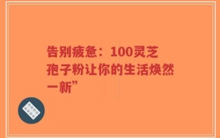 告别疲惫：100灵芝孢子粉让你的生活焕然一新”