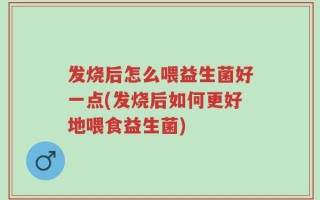 发烧后怎么喂益生菌好一点(发烧后如何更好地喂食益生菌)