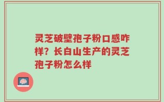 灵芝破壁孢子粉口感咋样？长白山生产的灵芝孢子粉怎么样
