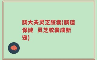 肠大夫灵芝胶囊(肠道保健  灵芝胶囊成新宠)