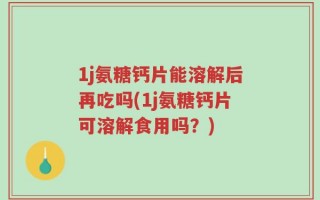 1j氨糖钙片能溶解后再吃吗(1j氨糖钙片可溶解食用吗？)