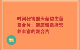 时间秘钥猴头菇益生菌复合片：健康新选择营养丰富的复合片