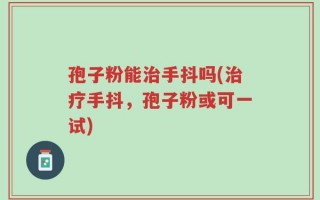 孢子粉能治手抖吗(治疗手抖，孢子粉或可一试)