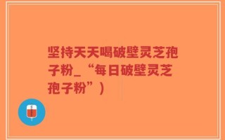 坚持天天喝破壁灵芝孢子粉_“每日破壁灵芝孢子粉”)
