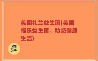 美国礼兰益生菌(美国福乐益生菌，助您健康生活)