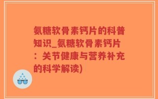 氨糖软骨素钙片的科普知识_氨糖软骨素钙片：关节健康与营养补充的科学解读)