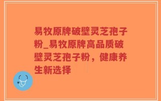 易牧原牌破壁灵芝孢子粉_易牧原牌高品质破壁灵芝孢子粉，健康养生新选择