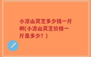 小凉山灵芝多少钱一斤啊(小凉山灵芝价格一斤是多少？)