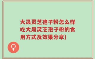 大晟灵芝孢子粉怎么样吃大晟灵芝孢子粉的食用方式及效果分享)