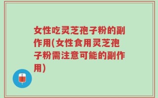 女性吃灵芝孢子粉的副作用(女性食用灵芝孢子粉需注意可能的副作用)