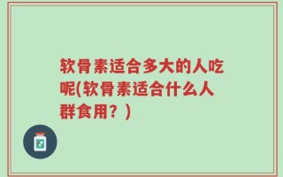 软骨素适合多大的人吃呢(软骨素适合什么人群食用？)