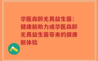 华医森醉无畏益生菌：健康新助力或华医森醉无畏益生菌带来的健康新体验