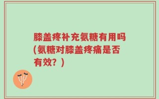 膝盖疼补充氨糖有用吗(氨糖对膝盖疼痛是否有效？)
