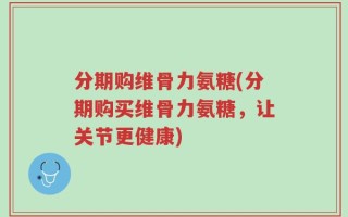 分期购维骨力氨糖(分期购买维骨力氨糖，让关节更健康)
