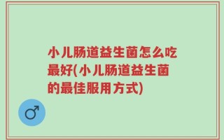小儿肠道益生菌怎么吃最好(小儿肠道益生菌的最佳服用方式)