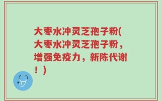 大枣水冲灵芝孢子粉(大枣水冲灵芝孢子粉，增强免疫力，新陈代谢！)