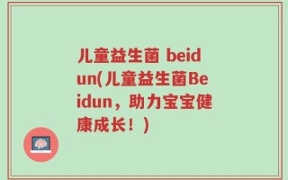 儿童益生菌 beidun(儿童益生菌Beidun，助力宝宝健康成长！)