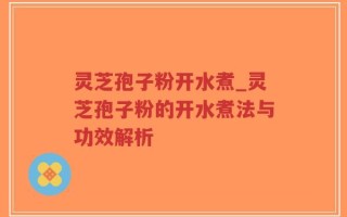 灵芝孢子粉开水煮_灵芝孢子粉的开水煮法与功效解析