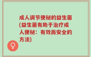 成人调节便秘的益生菌(益生菌有助于治疗成人便秘：有效而安全的方法)