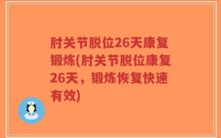 肘关节脱位26天康复锻炼(肘关节脱位康复26天，锻炼恢复快速有效)