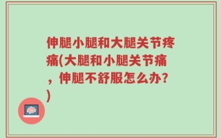伸腿小腿和大腿关节疼痛(大腿和小腿关节痛，伸腿不舒服怎么办？)