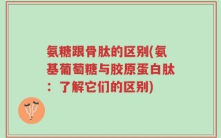 氨糖跟骨肽的区别(氨基葡萄糖与胶原蛋白肽：了解它们的区别)