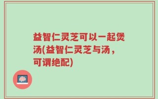 益智仁灵芝可以一起煲汤(益智仁灵芝与汤，可谓绝配)