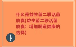 什么是益生菌二联活菌胶囊(益生菌二联活菌胶囊：增加肠道健康的选择)