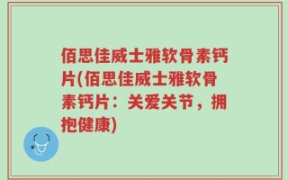 佰思佳威士雅软骨素钙片(佰思佳威士雅软骨素钙片：关爱关节，拥抱健康)
