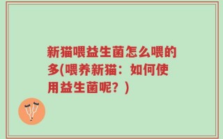 新猫喂益生菌怎么喂的多(喂养新猫：如何使用益生菌呢？)