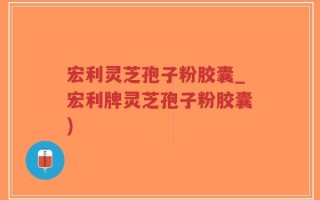 宏利灵芝孢子粉胶囊_宏利牌灵芝孢子粉胶囊)