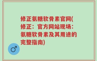 修正氨糖软骨素官网(修正：官方网站现场：氨糖软骨素及其用途的完整指南)