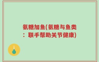 氨糖加鱼(氨糖与鱼类：联手帮助关节健康)