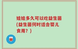 娃娃多久可以吃益生菌(益生菌何时适合婴儿食用？)