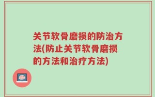 关节软骨磨损的防治方法(防止关节软骨磨损的方法和治疗方法)