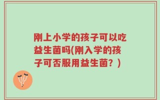 刚上小学的孩子可以吃益生菌吗(刚入学的孩子可否服用益生菌？)
