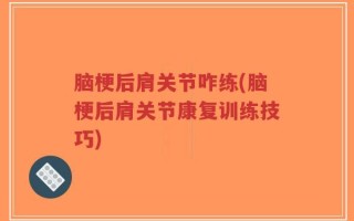 脑梗后肩关节咋练(脑梗后肩关节康复训练技巧)