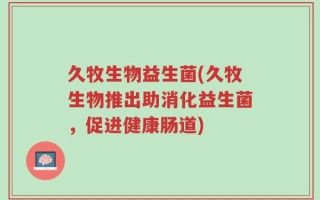 久牧生物益生菌(久牧生物推出助消化益生菌，促进健康肠道)