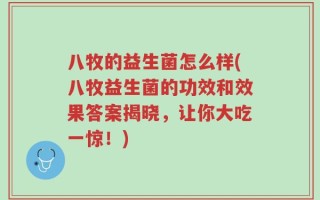 八牧的益生菌怎么样(八牧益生菌的功效和效果答案揭晓，让你大吃一惊！)