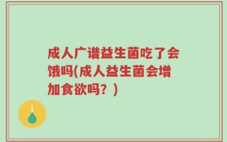 成人广谱益生菌吃了会饿吗(成人益生菌会增加食欲吗？)