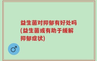 益生菌对抑郁有好处吗(益生菌或有助于缓解抑郁症状)