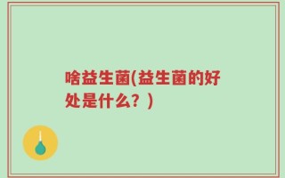 啥益生菌(益生菌的好处是什么？)