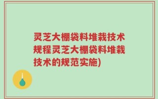 灵芝大棚袋料堆栽技术规程灵芝大棚袋料堆栽技术的规范实施)
