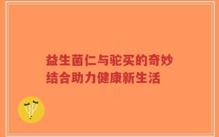 益生菌仁与驼买的奇妙结合助力健康新生活