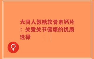 大同人氨糖软骨素钙片：关爱关节健康的优质选择