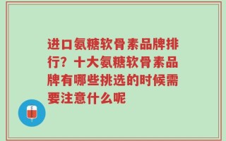 进口氨糖软骨素品牌排行？十大氨糖软骨素品牌有哪些挑选的时候需要注意什么呢
