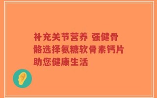 补充关节营养 强健骨骼选择氨糖软骨素钙片助您健康生活